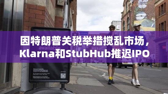 因特朗普关税举措搅乱市场，Klarna和StubHub推迟IPO