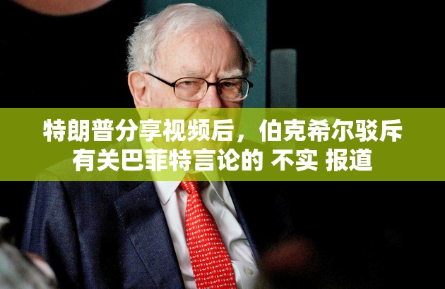 特朗普分享视频后，伯克希尔驳斥有关巴菲特言论的 不实 报道