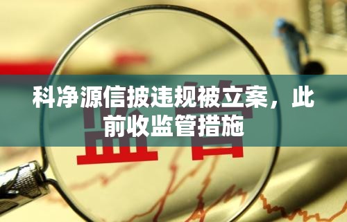 科净源信披违规被立案，此前收监管措施