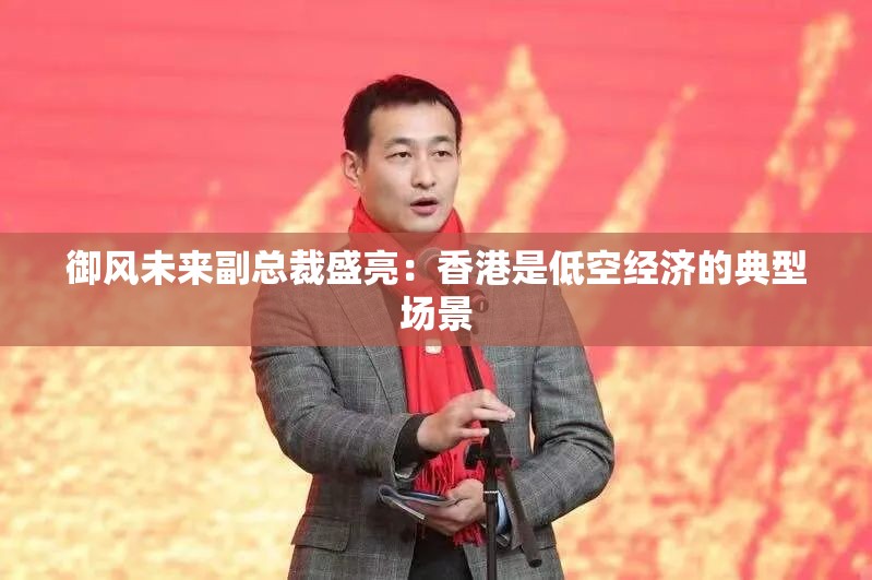 御风未来副总裁盛亮：香港是低空经济的典型场景
