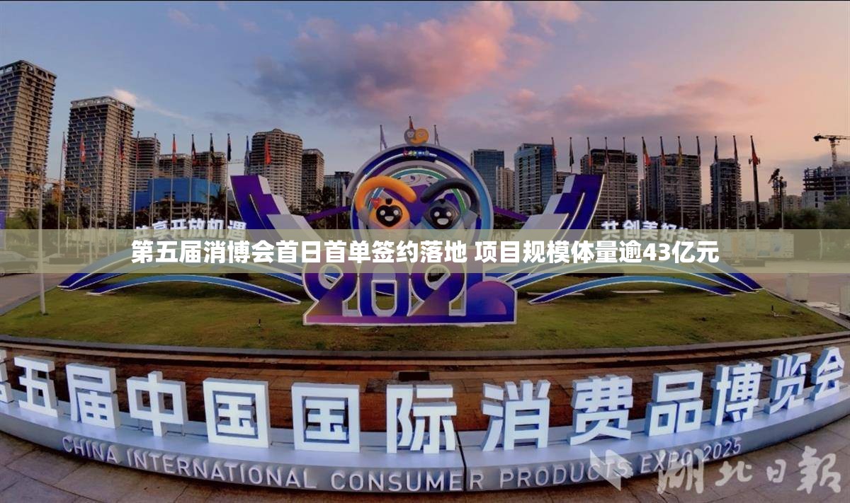 第五届消博会首日首单签约落地 项目规模体量逾43亿元