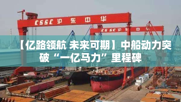 【亿路领航 未来可期】中船动力突破“一亿马力”里程碑