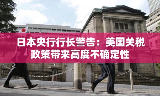 日本央行行长警告：美国关税政策带来高度不确定性