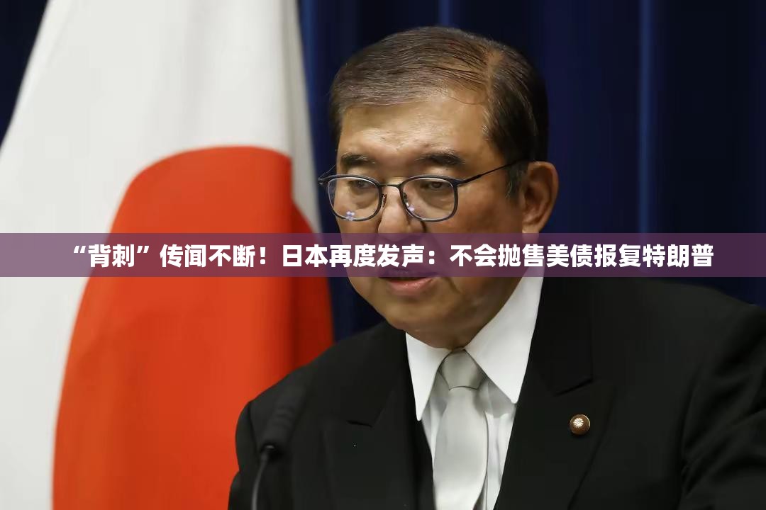 “背刺”传闻不断！日本再度发声：不会抛售美债报复特朗普