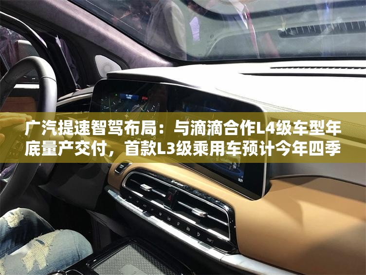 广汽提速智驾布局：与滴滴合作L4级车型年底量产交付，首款L3级乘用车预计今年四季度上市