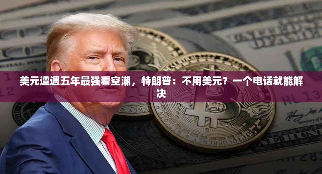 美元遭遇五年最强看空潮，特朗普：不用美元？一个电话就能解决