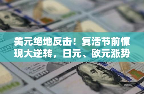 美元绝地反击！复活节前惊现大逆转，日元、欧元涨势遇阻