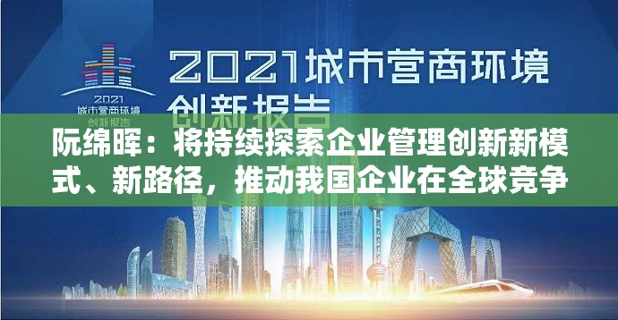 阮绵晖：将持续探索企业管理创新新模式、新路径，推动我国企业在全球竞争中实现新的跨越
