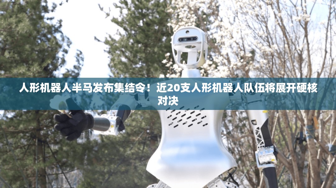 人形机器人半马发布集结令！近20支人形机器人队伍将展开硬核对决