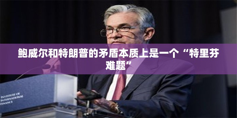 鲍威尔和特朗普的矛盾本质上是一个“特里芬难题”