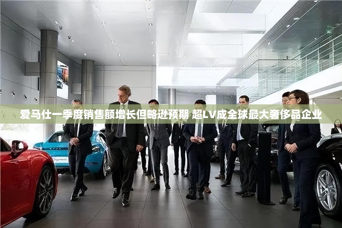 爱马仕一季度销售额增长但略逊预期 超LV成全球最大奢侈品企业