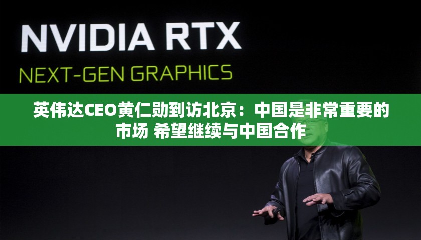 英伟达CEO黄仁勋到访北京：中国是非常重要的市场 希望继续与中国合作