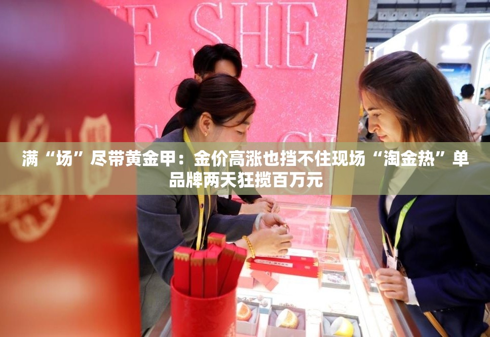 满“场”尽带黄金甲：金价高涨也挡不住现场“淘金热”单品牌两天狂揽百万元