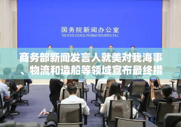 商务部新闻发言人就美对我海事、物流和造船等领域宣布最终措施答记者问