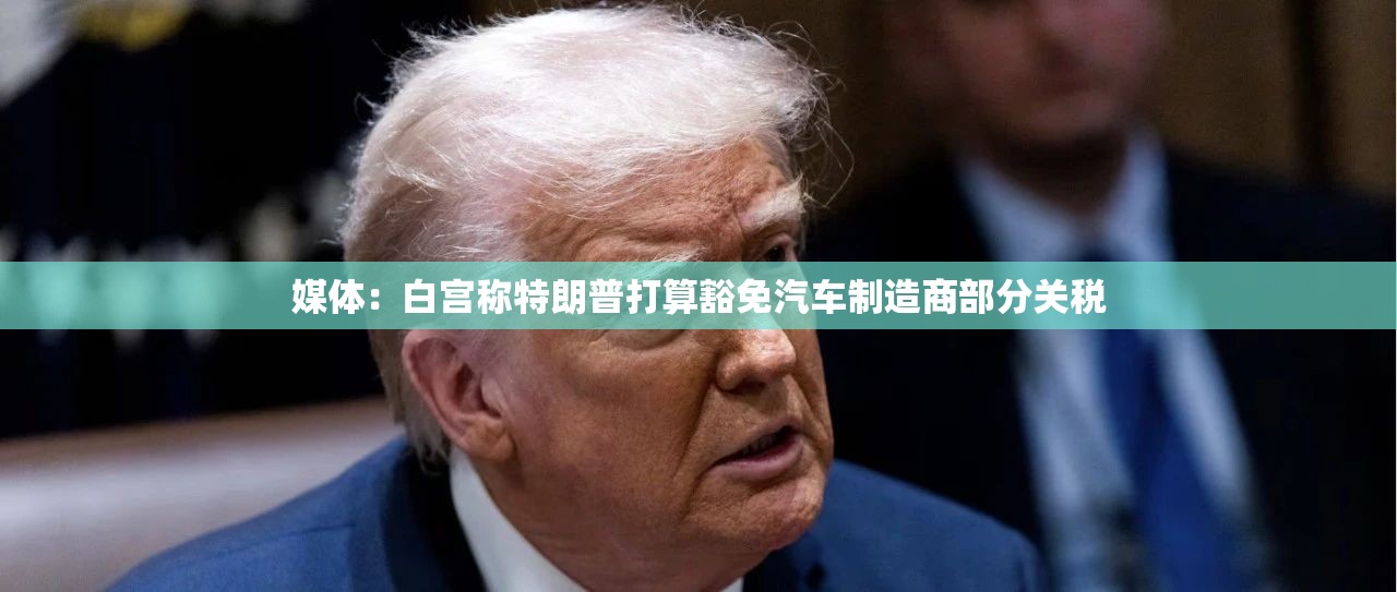 媒体：白宫称特朗普打算豁免汽车制造商部分关税