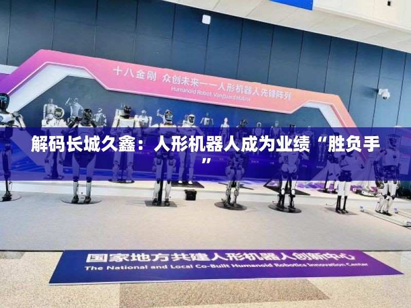 解码长城久鑫：人形机器人成为业绩“胜负手”