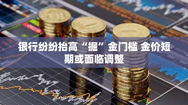 银行纷纷抬高“掘”金门槛 金价短期或面临调整