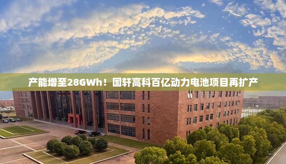 产能增至28GWh！国轩高科百亿动力电池项目再扩产