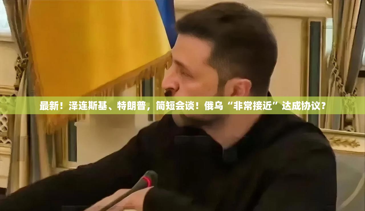 最新！泽连斯基、特朗普，简短会谈！俄乌“非常接近”达成协议？