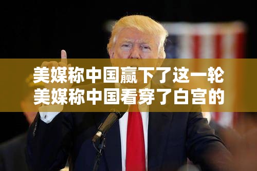 美媒称中国赢下了这一轮美媒称中国看穿了白宫的虚张声势