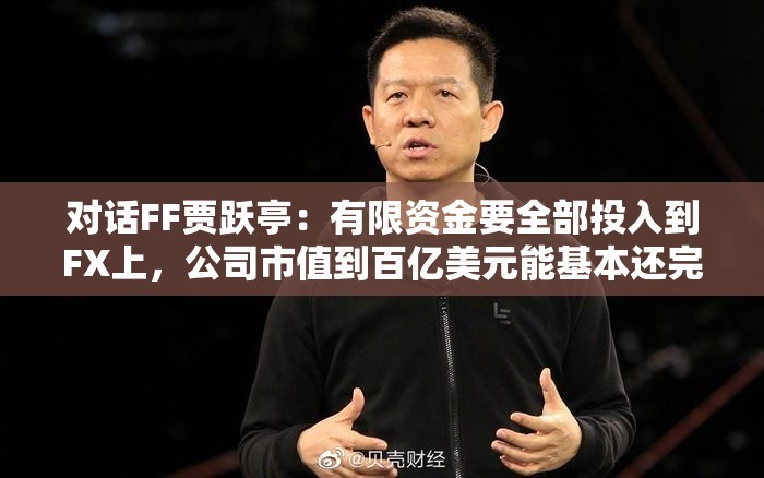 对话FF贾跃亭：有限资金要全部投入到FX上，公司市值到百亿美元能基本还完中国债务