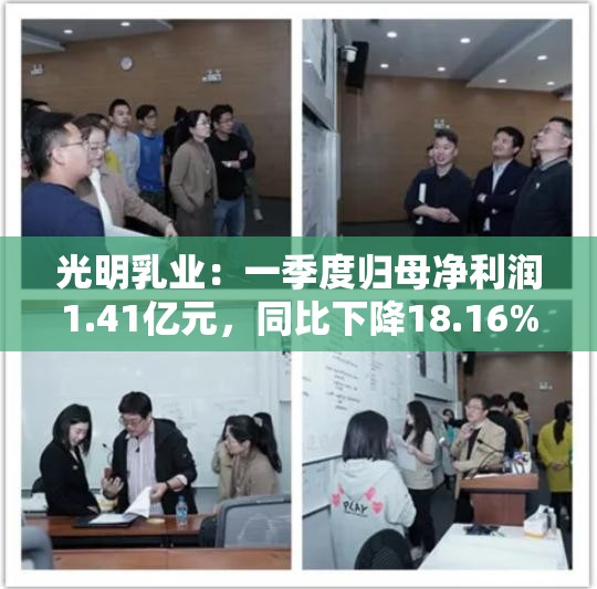 光明乳业：一季度归母净利润1.41亿元，同比下降18.16%