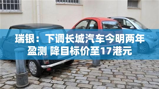 瑞银：下调长城汽车今明两年盈测 降目标价至17港元