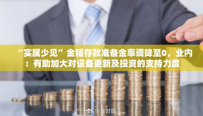 “实属少见”金租存款准备金率调降至0，业内：有助加大对设备更新及投资的支持力度