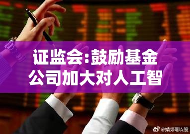 证监会:鼓励基金公司加大对人工智能、大数据等新兴技术研究应用，支持符合条件的设立科技及运营服务子公司