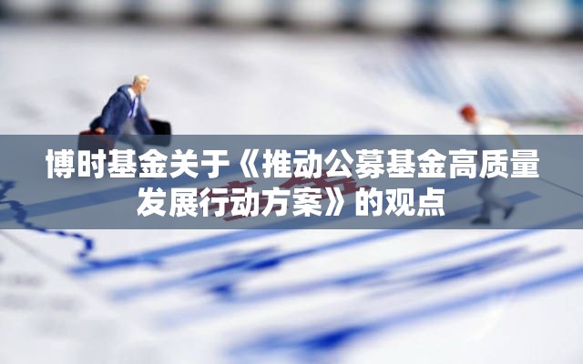 博时基金关于《推动公募基金高质量发展行动方案》的观点