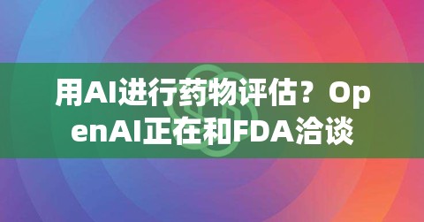 用AI进行药物评估？OpenAI正在和FDA洽谈
