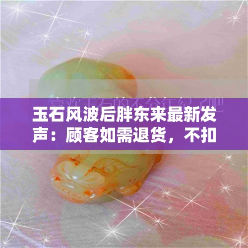 玉石风波后胖东来最新发声：顾客如需退货，不扣任何费用