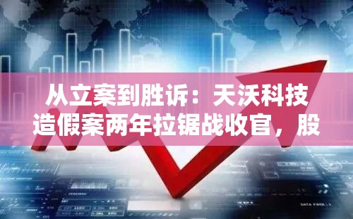 从立案到胜诉：天沃科技造假案两年拉锯战收官，股民挽损时机成熟