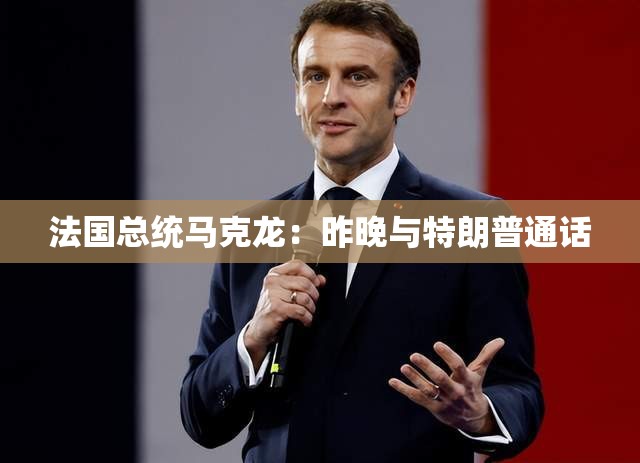 法国总统马克龙：昨晚与特朗普通话