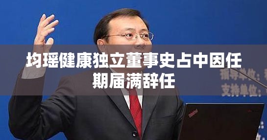 均瑶健康独立董事史占中因任期届满辞任