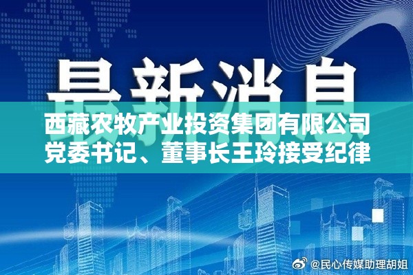 西藏农牧产业投资集团有限公司党委书记、董事长王玲接受纪律审查和监察调查