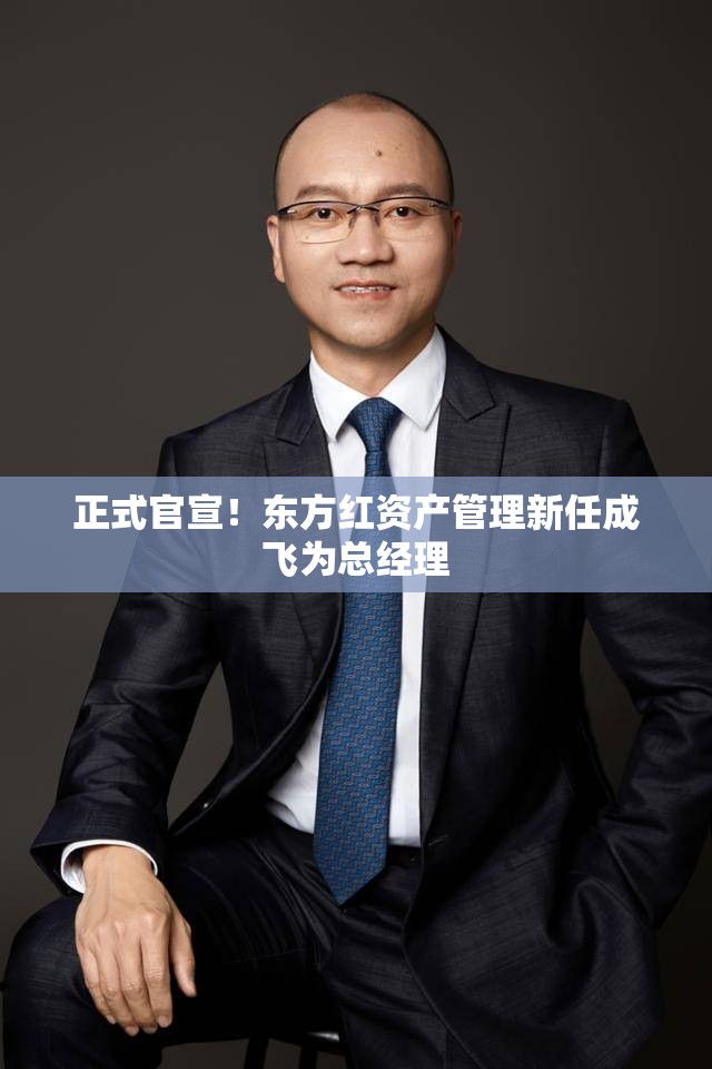 正式官宣！东方红资产管理新任成飞为总经理