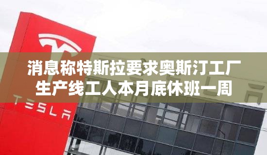 消息称特斯拉要求奥斯汀工厂生产线工人本月底休班一周