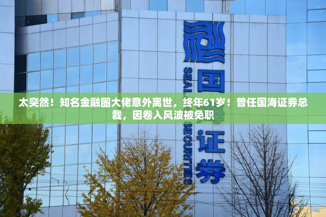 太突然！知名金融圈大佬意外离世，终年61岁！曾任国海证券总裁，因卷入风波被免职