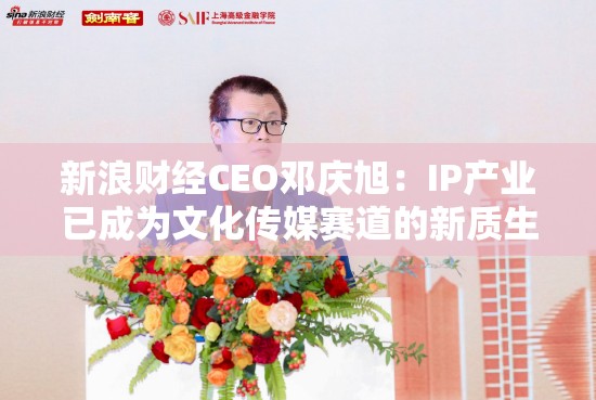 新浪财经CEO邓庆旭：IP产业已成为文化传媒赛道的新质生产力
