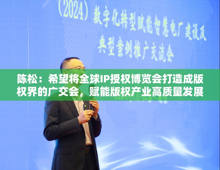 陈松：希望将全球IP授权博览会打造成版权界的广交会，赋能版权产业高质量发展