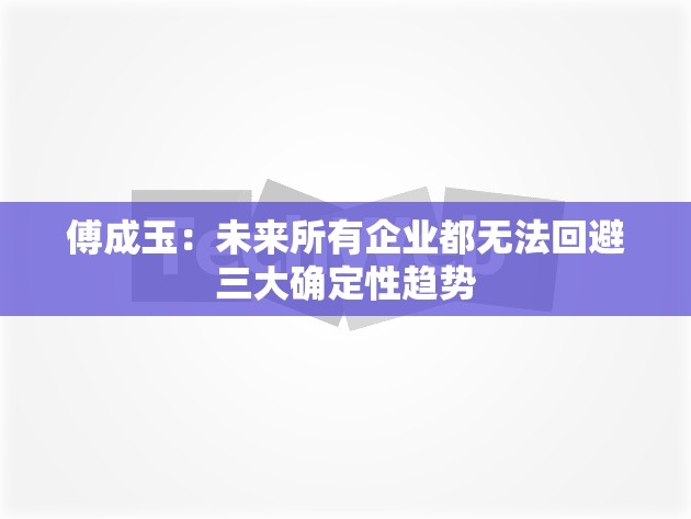 傅成玉：未来所有企业都无法回避三大确定性趋势