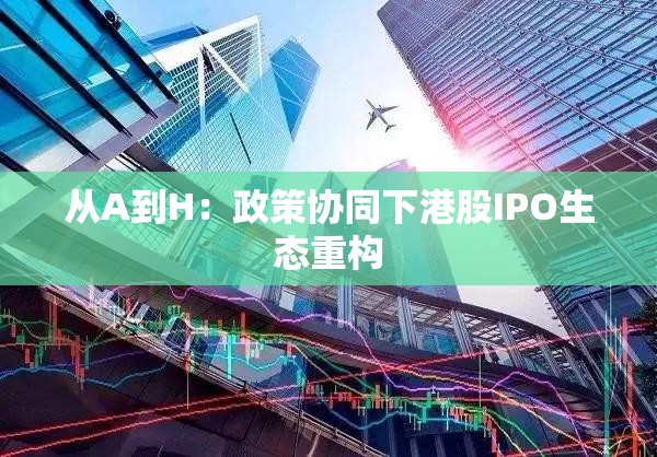 从A到H：政策协同下港股IPO生态重构