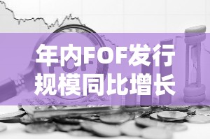 年内FOF发行规模同比增长449%投资者认可度持续提升