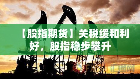 【股指期货】关税缓和利好，股指稳步攀升