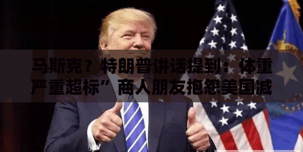 马斯克？特朗普讲话提到：体重严重超标”商人朋友抱怨美国减肥药昂贵