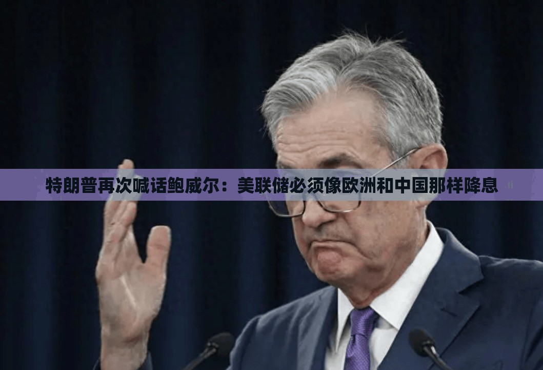 特朗普再次喊话鲍威尔：美联储必须像欧洲和中国那样降息