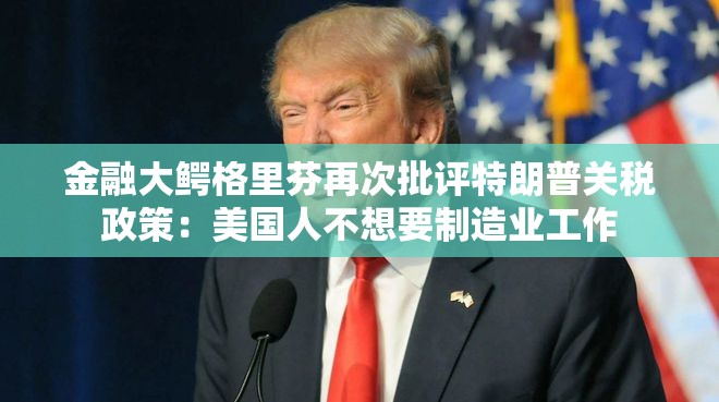 金融大鳄格里芬再次批评特朗普关税政策：美国人不想要制造业工作