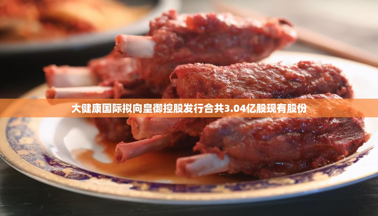 大健康国际拟向皇御控股发行合共3.04亿股现有股份