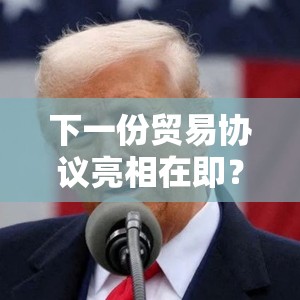 下一份贸易协议亮相在即？白宫高官预告：特朗普从中东回国后将宣布！